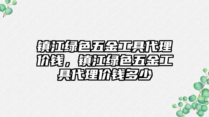 鎮江綠色五金工具代理價錢，鎮江綠色五金工具代理價錢多少