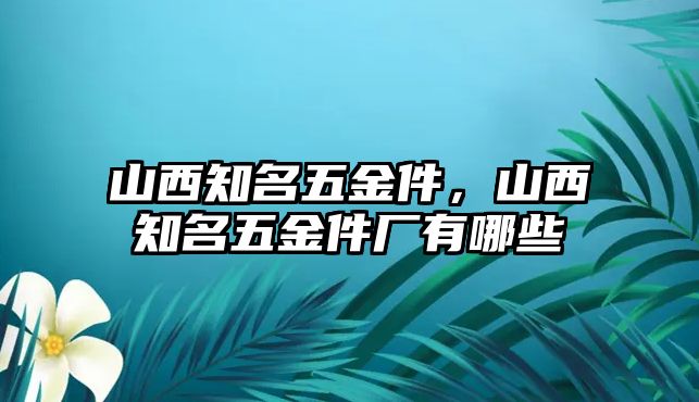 山西知名五金件，山西知名五金件廠有哪些