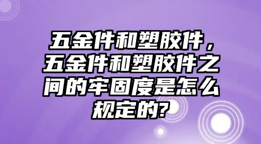 五金件和塑膠件，五金件和塑膠件之間的牢固度是怎么規(guī)定的?