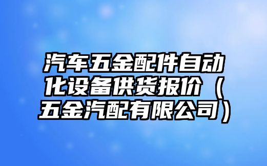 汽車五金配件自動(dòng)化設(shè)備供貨報(bào)價(jià)（五金汽配有限公司）