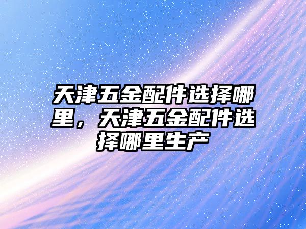 天津五金配件選擇哪里，天津五金配件選擇哪里生產