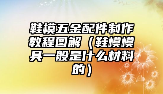 鞋模五金配件制作教程圖解（鞋模模具一般是什么材料的）