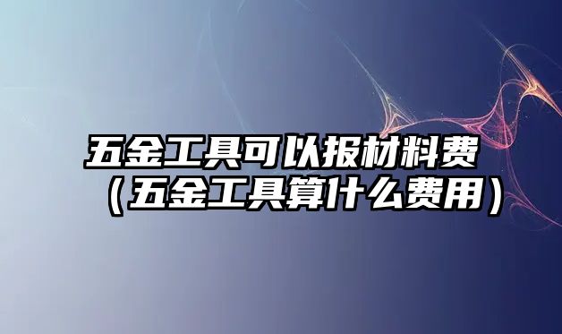 五金工具可以報材料費（五金工具算什么費用）