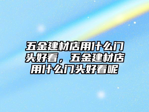 五金建材店用什么門(mén)頭好看，五金建材店用什么門(mén)頭好看呢