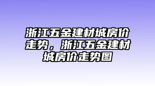 浙江五金建材城房?jī)r(jià)走勢(shì)，浙江五金建材城房?jī)r(jià)走勢(shì)圖