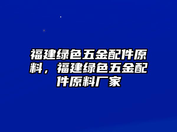 福建綠色五金配件原料，福建綠色五金配件原料廠家