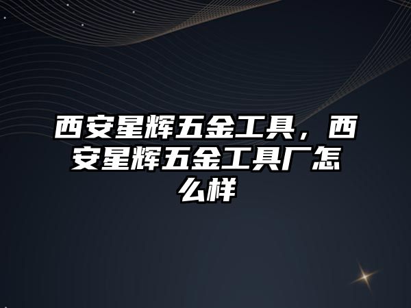 西安星輝五金工具，西安星輝五金工具廠怎么樣