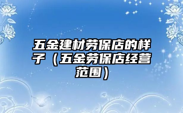 五金建材勞保店的樣子（五金勞保店經營范圍）