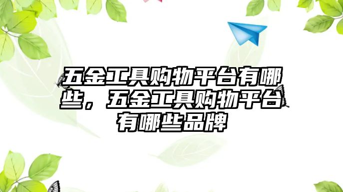 五金工具購物平臺有哪些，五金工具購物平臺有哪些品牌