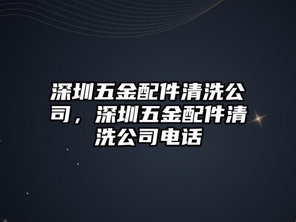 深圳五金配件清洗公司，深圳五金配件清洗公司電話