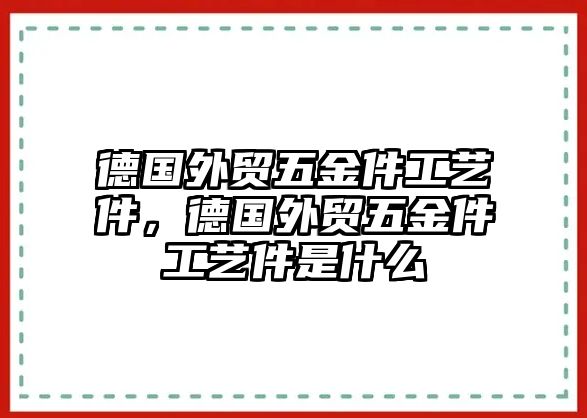 德國外貿(mào)五金件工藝件，德國外貿(mào)五金件工藝件是什么