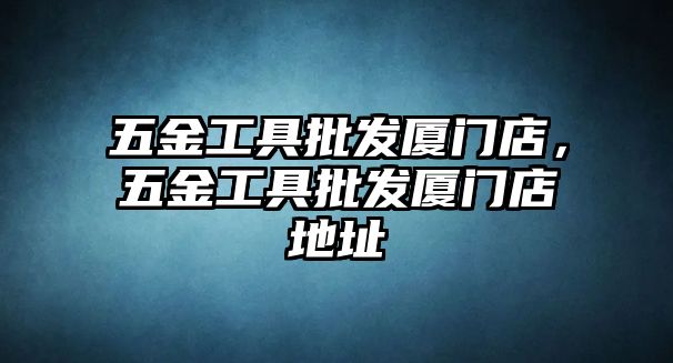 五金工具批發廈門店，五金工具批發廈門店地址