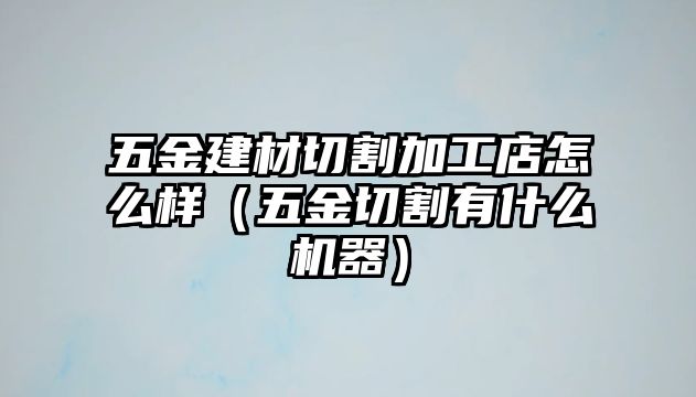 五金建材切割加工店怎么樣（五金切割有什么機器）