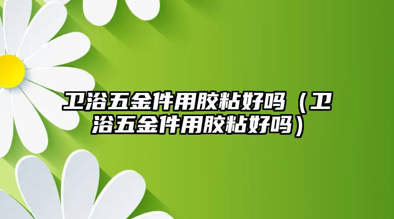 衛浴五金件用膠粘好嗎（衛浴五金件用膠粘好嗎）