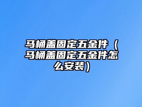 馬桶蓋固定五金件（馬桶蓋固定五金件怎么安裝）