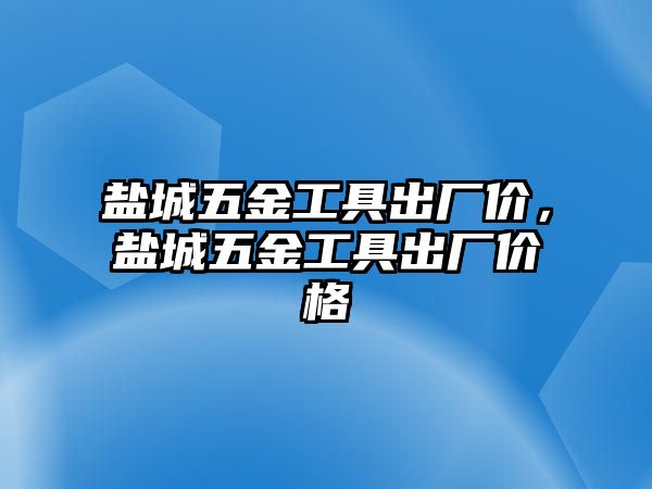 鹽城五金工具出廠價，鹽城五金工具出廠價格