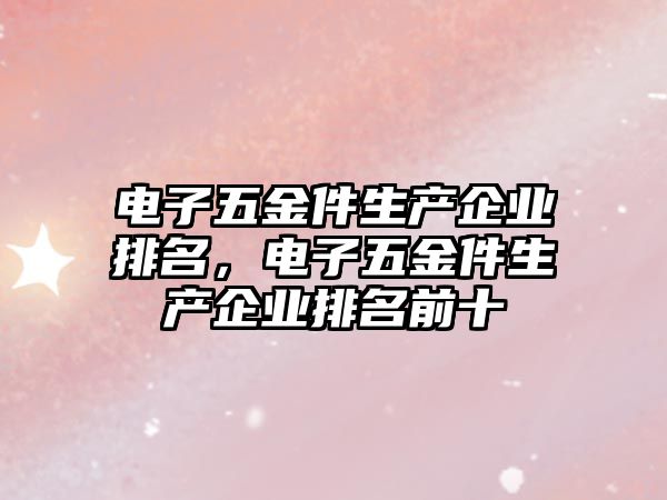 電子五金件生產企業排名，電子五金件生產企業排名前十