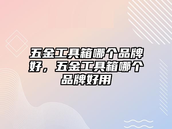 五金工具箱哪個品牌好，五金工具箱哪個品牌好用