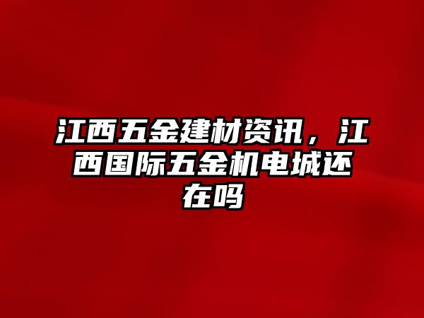 江西五金建材資訊，江西國際五金機電城還在嗎