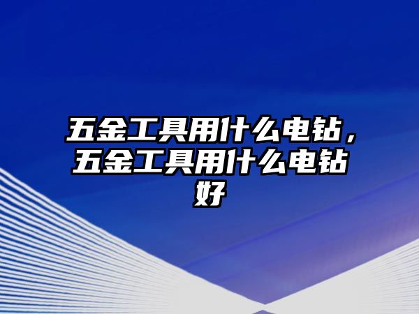 五金工具用什么電鉆，五金工具用什么電鉆好