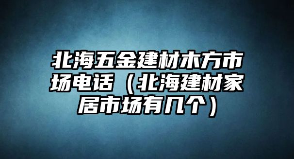 北海五金建材木方市場電話（北海建材家居市場有幾個）