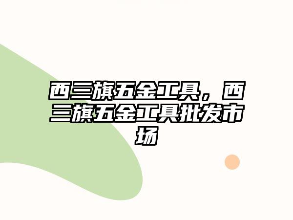 西三旗五金工具，西三旗五金工具批發市場