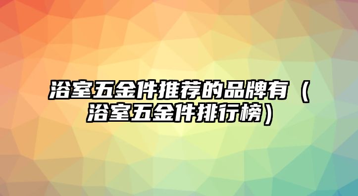 浴室五金件推薦的品牌有（浴室五金件排行榜）