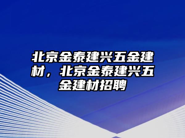 北京金泰建興五金建材，北京金泰建興五金建材招聘