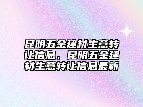 昆明五金建材生意轉讓信息，昆明五金建材生意轉讓信息最新