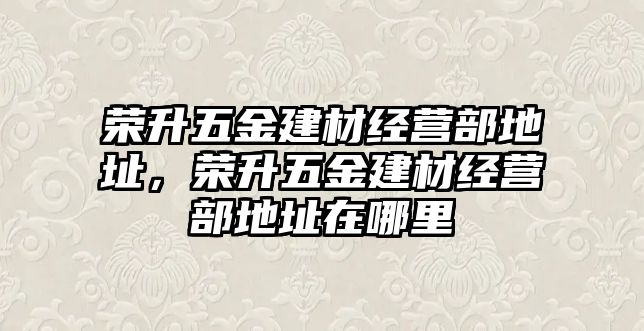 榮升五金建材經營部地址，榮升五金建材經營部地址在哪里