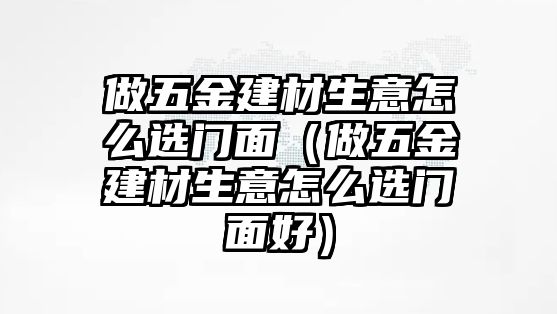 做五金建材生意怎么選門面（做五金建材生意怎么選門面好）