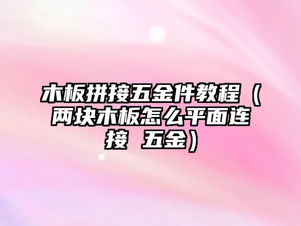 木板拼接五金件教程（兩塊木板怎么平面連接 五金）