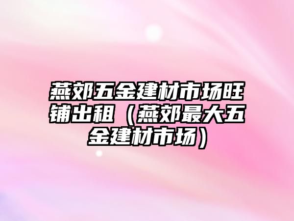 燕郊五金建材市場旺鋪出租（燕郊最大五金建材市場）