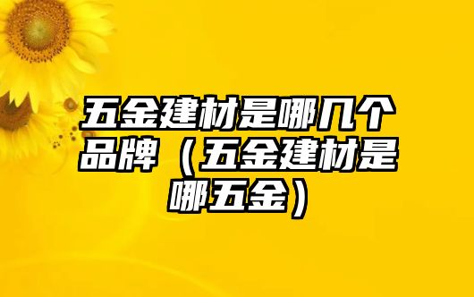 五金建材是哪幾個(gè)品牌（五金建材是哪五金）