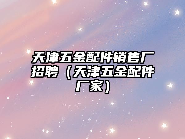 天津五金配件銷售廠招聘（天津五金配件廠家）