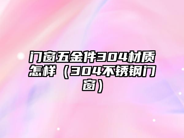 門窗五金件304材質怎樣（304不銹鋼門窗）