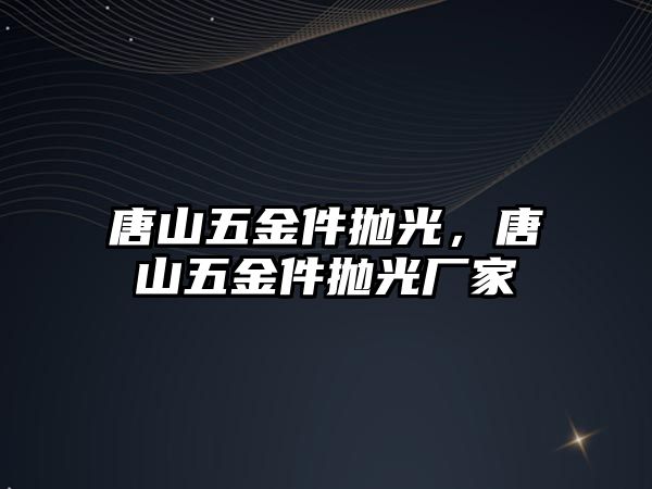 唐山五金件拋光，唐山五金件拋光廠家