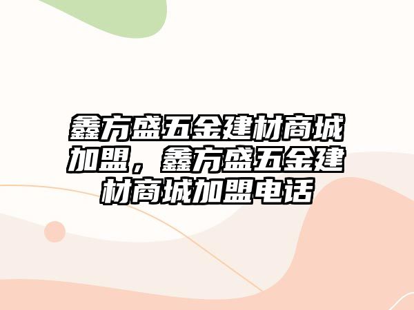 鑫方盛五金建材商城加盟，鑫方盛五金建材商城加盟電話