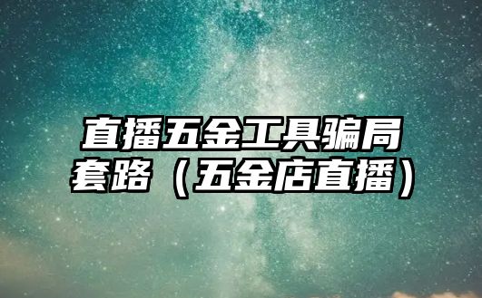 直播五金工具騙局套路（五金店直播）