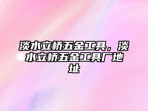 淡水立橋五金工具，淡水立橋五金工具廠地址