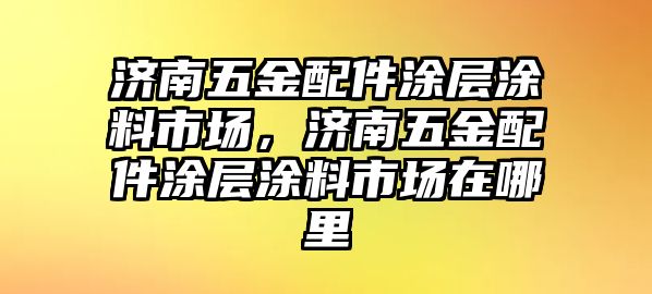 濟南五金配件涂層涂料市場，濟南五金配件涂層涂料市場在哪里