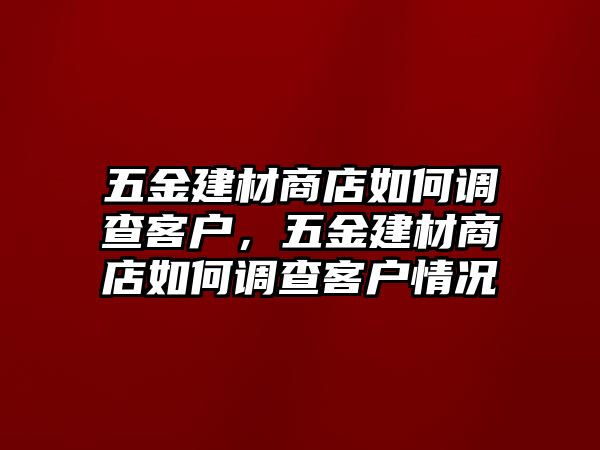 五金建材商店如何調(diào)查客戶(hù)，五金建材商店如何調(diào)查客戶(hù)情況