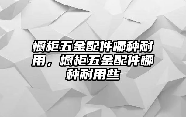 櫥柜五金配件哪種耐用，櫥柜五金配件哪種耐用些