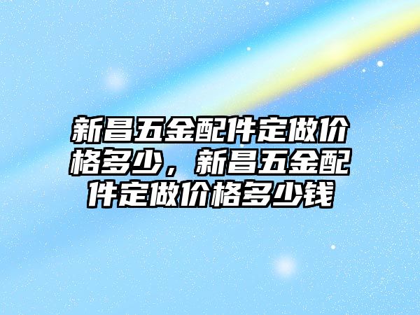 新昌五金配件定做價格多少，新昌五金配件定做價格多少錢