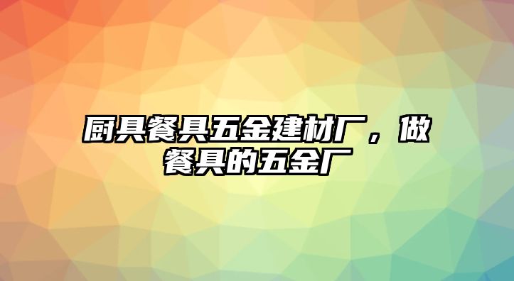 廚具餐具五金建材廠，做餐具的五金廠