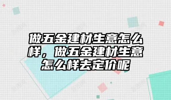 做五金建材生意怎么樣，做五金建材生意怎么樣去定價呢