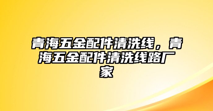 青海五金配件清洗線，青海五金配件清洗線路廠家