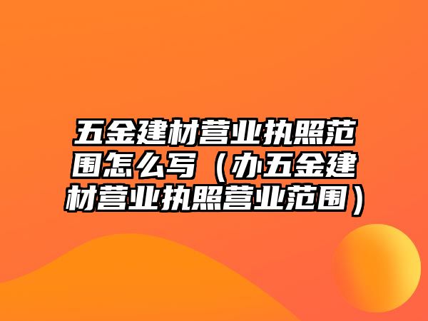 五金建材營業(yè)執(zhí)照范圍怎么寫（辦五金建材營業(yè)執(zhí)照營業(yè)范圍）