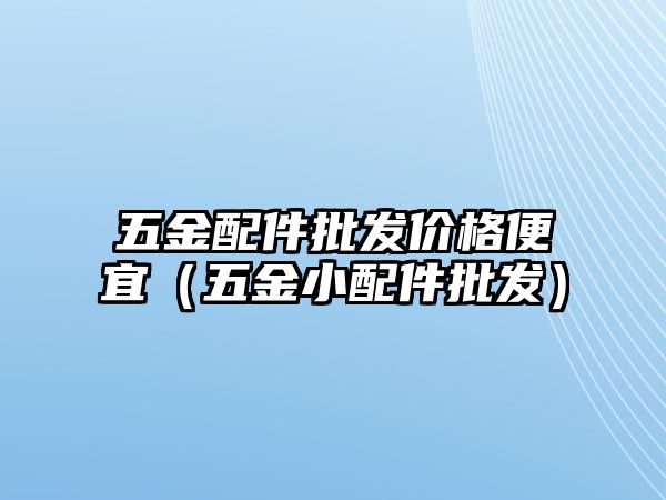 五金配件批發價格便宜（五金小配件批發）