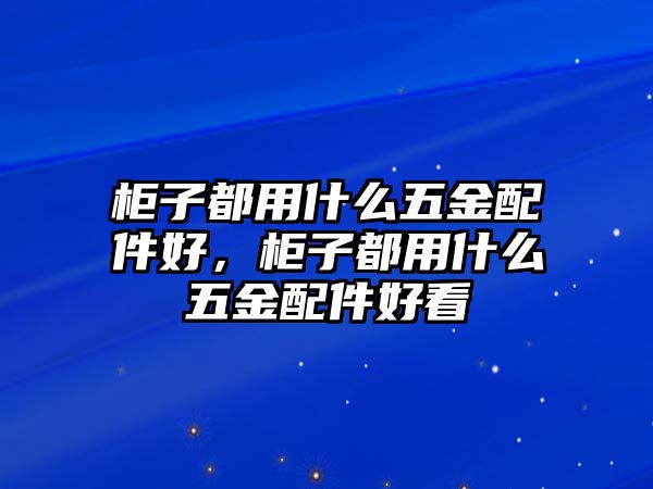 柜子都用什么五金配件好，柜子都用什么五金配件好看